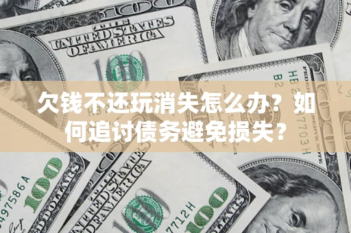 济南欠钱不还玩消失怎么办？如何追讨债务避免损失？