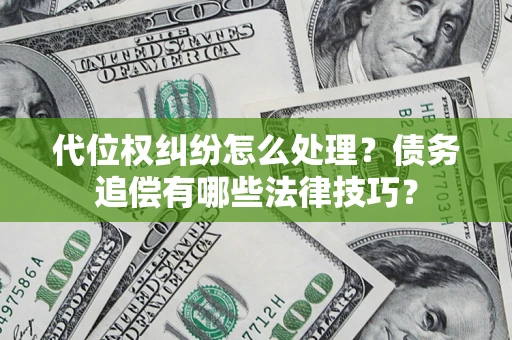 济南代位权纠纷怎么处理？债务追偿有哪些法律技巧？