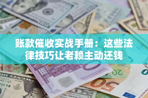 济南账款催收实战手册：这些法律技巧让老赖主动还钱
