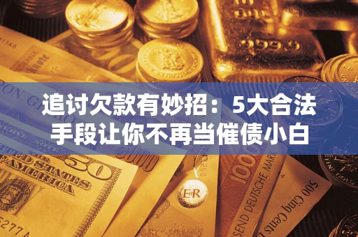 济南追讨欠款有妙招：5大合法手段让你不再当催债小白