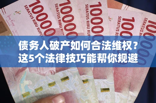 济南债务人破产如何合法维权？这5个法律技巧能帮你规避风险