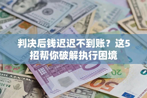 济南判决后钱迟迟不到账？这5招帮你破解执行困境