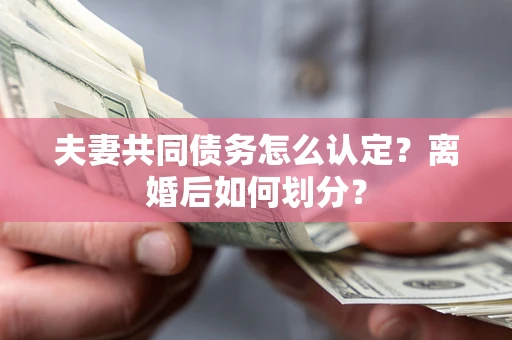 济南夫妻共同债务怎么认定？离婚后如何划分？