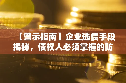 济南【警示指南】企业逃债手段揭秘，债权人必须掌握的防坑宝典