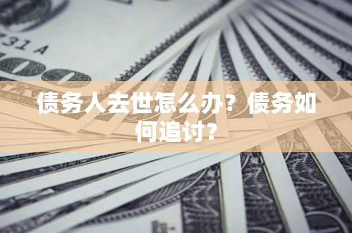 济南债务人去世怎么办？债务如何追讨？