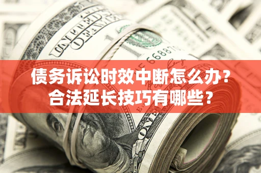 济南债务诉讼时效中断怎么办？合法延长技巧有哪些？