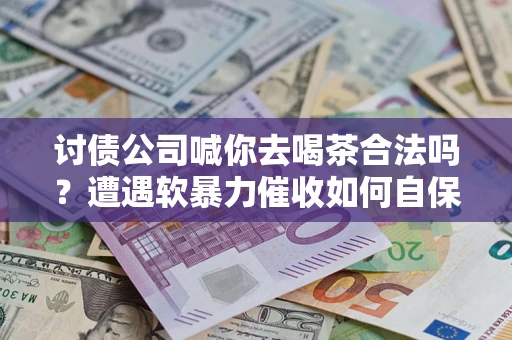 济南讨债公司喊你去喝茶合法吗？遭遇软暴力催收如何自保？