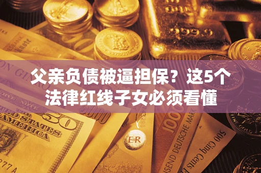 济南父亲负债被逼担保？这5个法律红线子女必须看懂