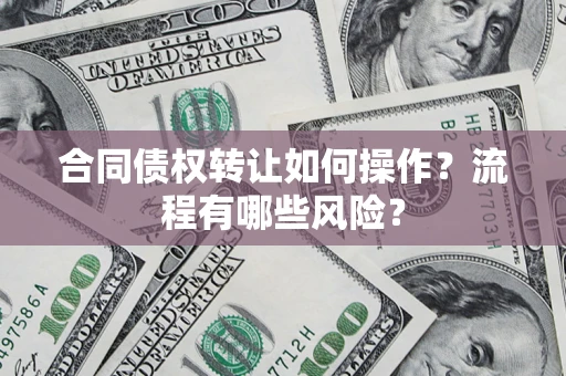 济南合同债权转让如何操作？流程有哪些风险？