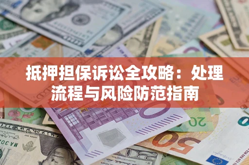 济南抵押担保诉讼全攻略：处理流程与风险防范指南