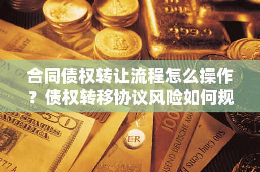 济南合同债权转让流程怎么操作？债权转移协议风险如何规避？
