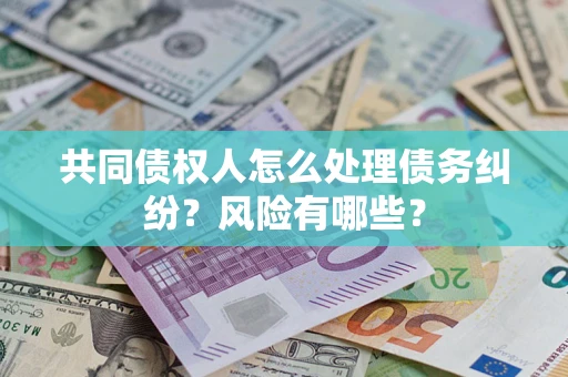 济南共同债权人怎么处理债务纠纷？风险有哪些？