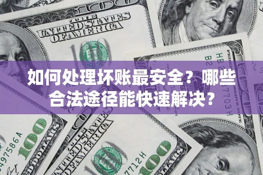 济南如何处理坏账最安全？哪些合法途径能快速解决？