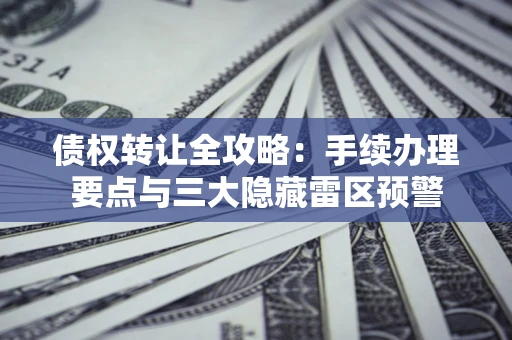 济南债权转让全攻略：手续办理要点与三大隐藏雷区预警