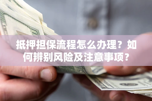 济南抵押担保流程怎么办理？如何辨别风险及注意事项？