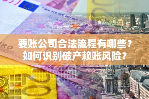 济南要账公司合法流程有哪些？如何识别破产赖账风险？