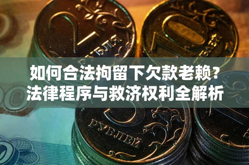 济南如何合法拘留下欠款老赖？法律程序与救济权利全解析