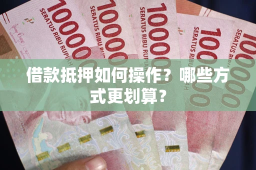 济南借款抵押如何操作？哪些方式更划算？