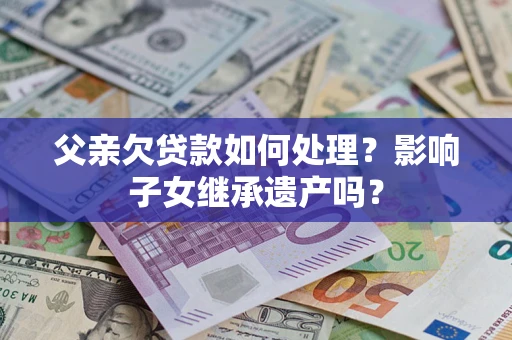 济南父亲欠贷款如何处理?影响子女继承遗产吗? 济南父亲欠贷款如何处理?影响子女继承遗产吗?