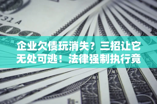 济南企业欠债玩消失？三招让它无处可逃！法律强制执行竟比讨债公司还狠？