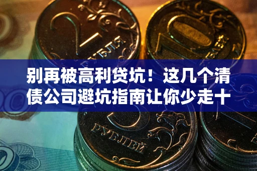 济南别再被高利贷坑！这几个清债公司避坑指南让你少走十年弯路