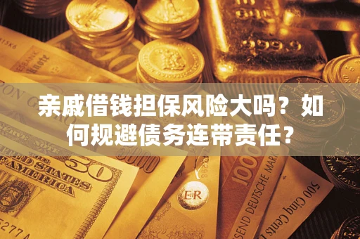 济南亲戚借钱担保风险大吗？如何规避债务连带责任？