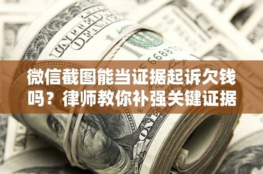 济南微信截图能当证据起诉欠钱吗？律师教你补强关键证据