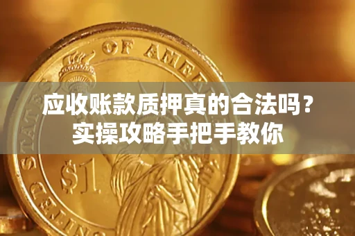 济南应收账款质押真的合法吗？实操攻略手把手教你