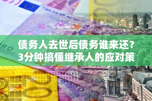 济南债务人去世后债务谁来还？3分钟搞懂继承人的应对策略