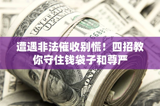 济南遭遇非法催收别慌！四招教你守住钱袋子和尊严