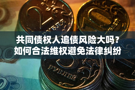 济南共同债权人追债风险大吗?如何合法维权避免法律纠纷? 济南共同债权人追债风险大吗?如何合法维权避免法律纠纷?