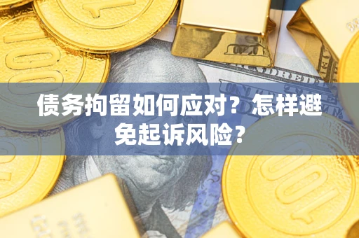 济南债务拘留如何应对？怎样避免起诉风险？