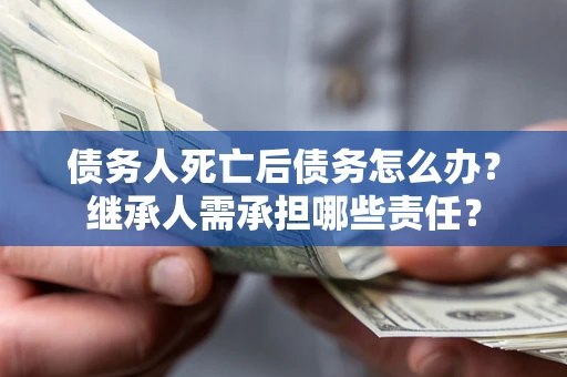 济南债务人死亡后债务怎么办？继承人需承担哪些责任？