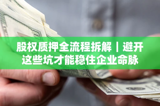 济南股权质押全流程拆解｜避开这些坑才能稳住企业命脉