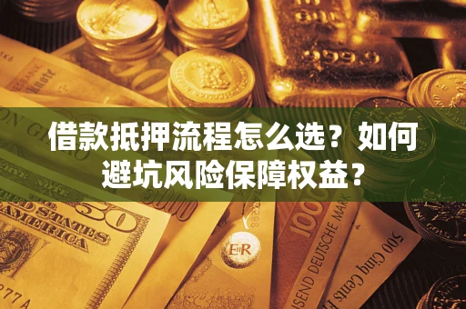 济南借款抵押流程怎么选？如何避坑风险保障权益？