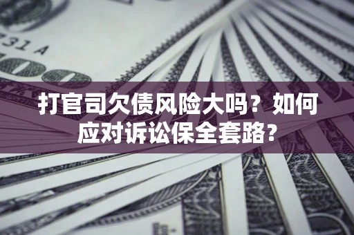 济南打官司欠债风险大吗？如何应对诉讼保全套路？