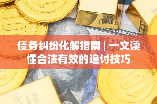 济南债务纠纷化解指南 | 一文读懂合法有效的追讨技巧
