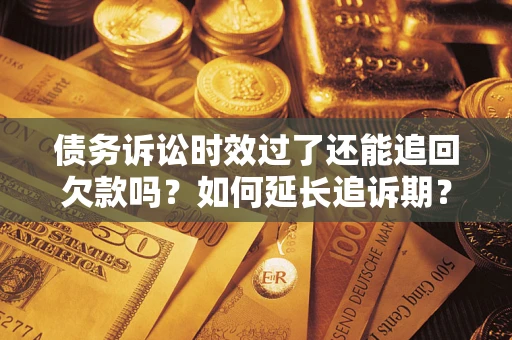济南债务诉讼时效过了还能追回欠款吗？如何延长追诉期？