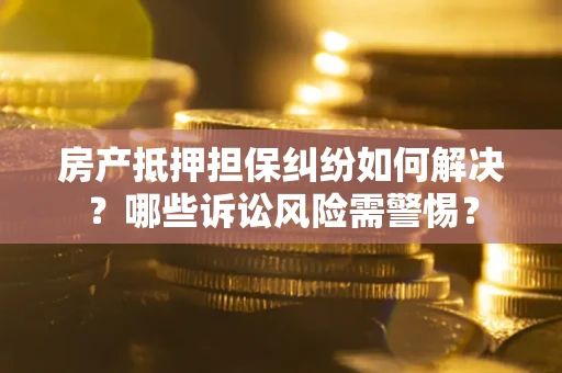 济南房产抵押担保纠纷如何解决？哪些诉讼风险需警惕？