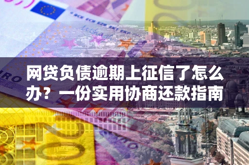 济南网贷负债逾期上征信了怎么办？一份实用协商还款指南请收好