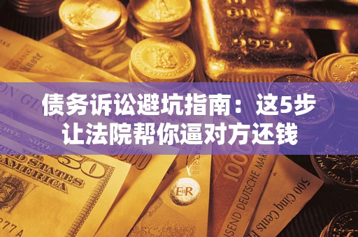 济南债务诉讼避坑指南：这5步让法院帮你逼对方还钱