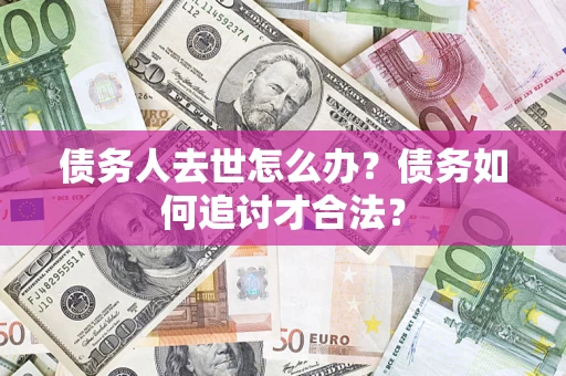 济南债务人去世怎么办？债务如何追讨才合法？