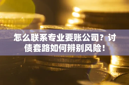 济南怎么联系专业要账公司？讨债套路如何辨别风险！