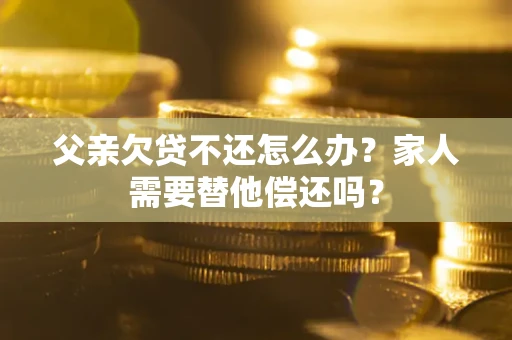 济南父亲欠贷不还怎么办？家人需要替他偿还吗？