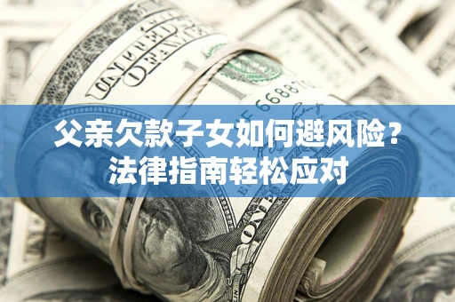 济南父亲欠款子女如何避风险？法律指南轻松应对