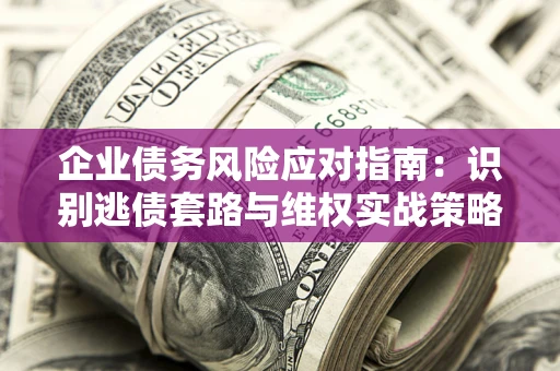济南企业债务风险应对指南：识别逃债套路与维权实战策略