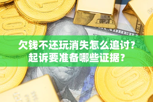济南欠钱不还玩消失怎么追讨？起诉要准备哪些证据？