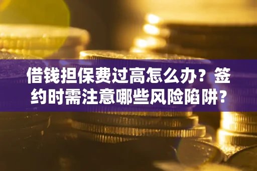 济南借钱担保费过高怎么办？签约时需注意哪些风险陷阱？