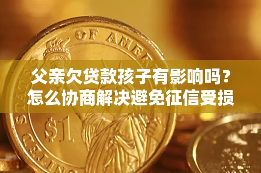 济南父亲欠贷款孩子有影响吗？怎么协商解决避免征信受损？