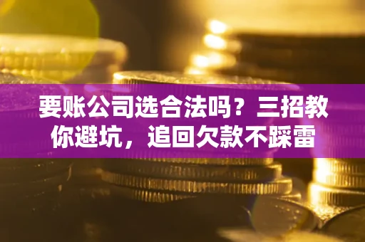 济南要账公司选合法吗？三招教你避坑，追回欠款不踩雷